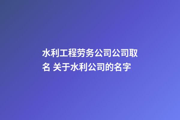 水利工程劳务公司公司取名 关于水利公司的名字-第1张-公司起名-玄机派